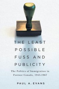 Cover image for The Least Possible Fuss and Publicity: The Politics of Immigration in Postwar Canada, 1945-1967