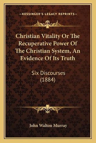 Christian Vitality or the Recuperative Power of the Christian System, an Evidence of Its Truth: Six Discourses (1884)