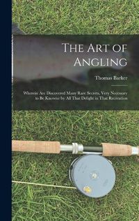 Cover image for The art of Angling; Wherein are Discovered Many Rare Secrets, Very Necessary to be Knowne by all That Delight in That Recreation