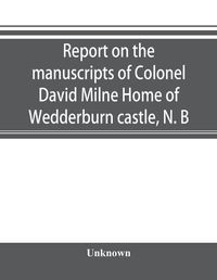 Cover image for Report on the manuscripts of Colonel David Milne Home of Wedderburn castle, N. B