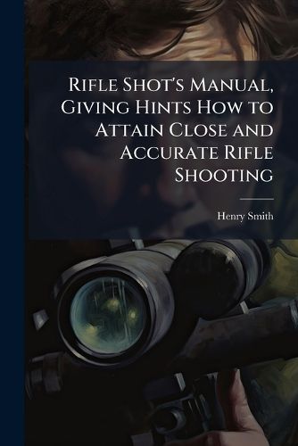 Cover image for Rifle Shot's Manual, Giving Hints How to Attain Close and Accurate Rifle Shooting