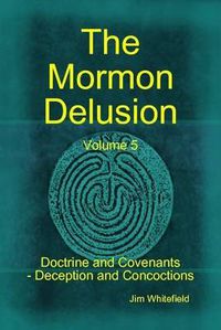 Cover image for The Mormon Delusion. Volume 5. Doctrine and Covenants: Deception and Concoctions