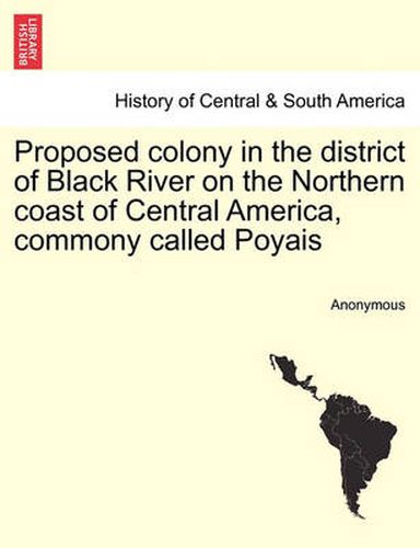 Cover image for Proposed Colony in the District of Black River on the Northern Coast of Central America, Commony Called Poyais