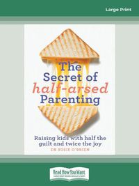 Cover image for The Secret of Half-Arsed Parenting: Raising kids with half the guilt and twice the joy