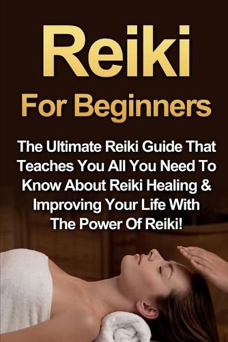 Cover image for Reiki For Beginners: The Ultimate Reiki Guide That Teaches You All You Need To Know About Reiki Healing & Improving Your Life With The Power Of Reiki!