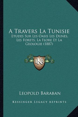 Cover image for A Travers La Tunisie: Etudes Sur Les Oasis Les Dunes, Les Forets, La Flore Et La Geologie (1887)