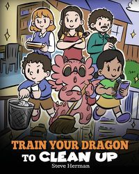 Cover image for Train Your Dragon to Clean Up: A Story to Teach Kids to Clean Up Their Own Messes and Pick Up After Themselves