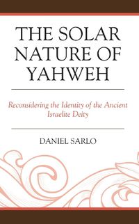 Cover image for The Solar Nature of Yahweh: Reconsidering the Identity of the Ancient Israelite Deity