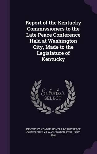 Cover image for Report of the Kentucky Commissioners to the Late Peace Conference Held at Washington City, Made to the Legislature of Kentucky