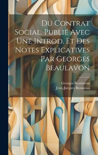 Cover image for Du contrat social. Publie avec une introd. et des notes explicatives par Georges Beaulavon