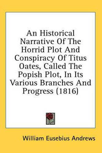 Cover image for An Historical Narrative of the Horrid Plot and Conspiracy of Titus Oates, Called the Popish Plot, in Its Various Branches and Progress (1816)