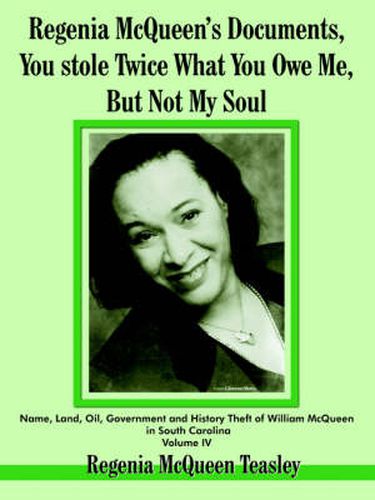 Cover image for Regenia McQueen's Documents, You Stole Twice What You Owe Me, But Not My Soul: Name, Land, Oil, Government and History Theft of William McQueen in South Carolina Volume IV