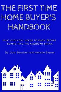 Cover image for The First Time Home Buyer's Handbook: What Everyone Needs to Know Before Buying Into the American Dream