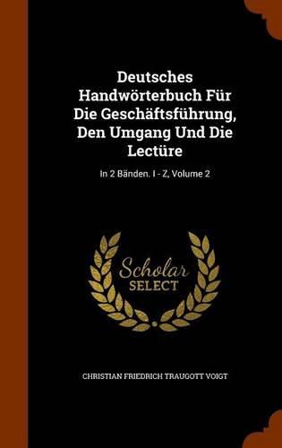 Deutsches Handworterbuch Fur Die Geschaftsfuhrung, Den Umgang Und Die Lecture: In 2 Banden. I - Z, Volume 2