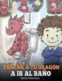 Cover image for Ensena a Tu Dragon a Ir al Bano: Como Ensenar a Ir al Bano a Tu Dragon Que Tiene Miedo a Hacer Popo. Una Linda Historia Para Ninos Para Hacer que el Entrenamiento para ir al Bano sea Divertido y Facil.