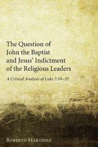 Cover image for The Question of John the Baptist and Jesus' Indictment of the Religious Leaders: A Critical Analysis of Luke 7:18-35