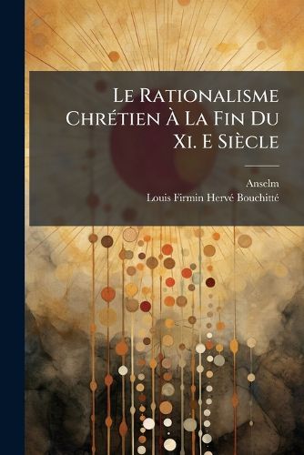 Cover image for Le Rationalisme Chrtien La Fin Du XI. E Sicle: Ou, Monologium Et Proslogium de Saint Anselme, Archevque de Cantorbry, Sur L'Essence Divine