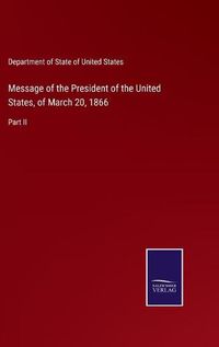 Cover image for Message of the President of the United States, of March 20, 1866: Part II