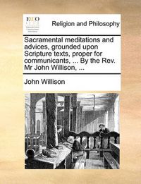 Cover image for Sacramental Meditations and Advices, Grounded Upon Scripture Texts, Proper for Communicants, ... by the REV. MR John Willison, ...