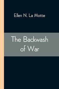 Cover image for The Backwash of War; The Human Wreckage of the Battlefield as Witnessed by an American Hospital Nurse