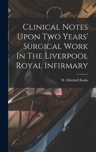 Cover image for Clinical Notes Upon Two Years' Surgical Work In The Liverpool Royal Infirmary