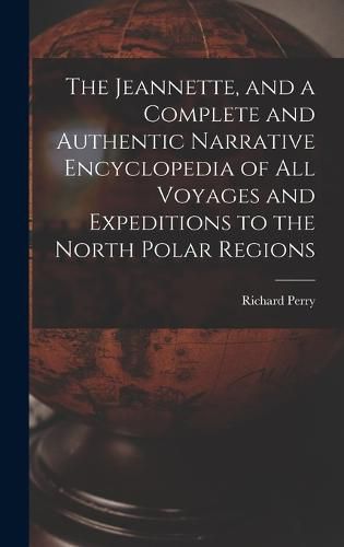 The Jeannette, and a Complete and Authentic Narrative Encyclopedia of All Voyages and Expeditions to the North Polar Regions