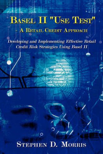 The Basel II  Use Test  - A Retail Credit Approach: Developing and Implementing Effective Retail Credit Risk Strategies Using Basel II
