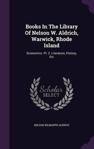 Cover image for Books in the Library of Nelson W. Aldrich, Warwick, Rhode Island: Economics. PT. 2. Literature, History, Etc