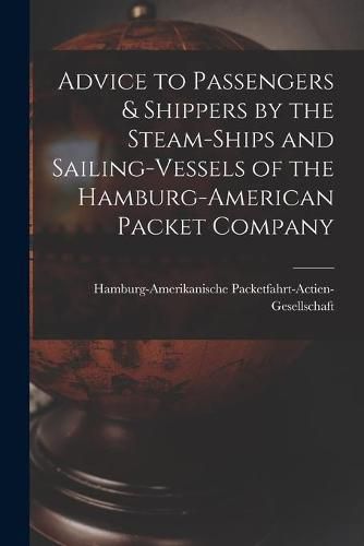 Cover image for Advice to Passengers & Shippers by the Steam-ships and Sailing-vessels of the Hamburg-American Packet Company