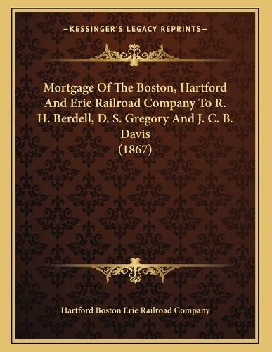 Cover image for Mortgage of the Boston, Hartford and Erie Railroad Company to R. H. Berdell, D. S. Gregory and J. C. B. Davis (1867)