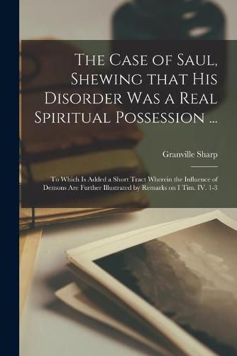 Cover image for The Case of Saul, Shewing That His Disorder Was a Real Spiritual Possession ...: to Which is Added a Short Tract Wherein the Influence of Demons Are Further Illustrated by Remarks on I Tim. IV. 1-3