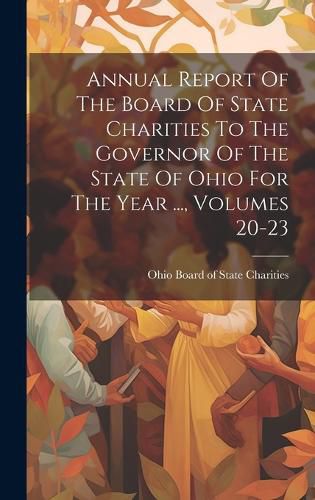 Cover image for Annual Report Of The Board Of State Charities To The Governor Of The State Of Ohio For The Year ..., Volumes 20-23