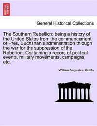 Cover image for The Southern Rebellion: Being a History of the United States from the Commencement of Pres. Buchanan's Administration Through the War for the Suppression Rebellion. Containing a Record of Political Events, Military Movements, Campaigns, Etc. Vol. I.