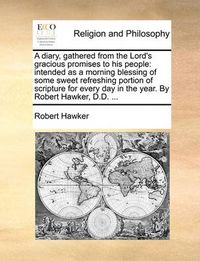 Cover image for A Diary, Gathered from the Lord's Gracious Promises to His People: Intended as a Morning Blessing of Some Sweet Refreshing Portion of Scripture for Every Day in the Year. by Robert Hawker, D.D. ...