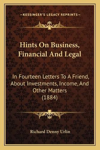 Hints on Business, Financial and Legal: In Fourteen Letters to a Friend, about Investments, Income, and Other Matters (1884)