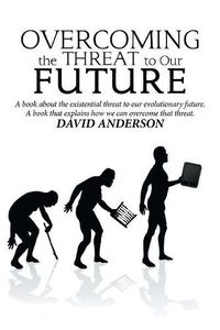 Cover image for Overcoming the Threat to Our Future: A Book About the Existential Threat to Our Evolutionary Future, a Book That Explains How We Can Overcome That Threat