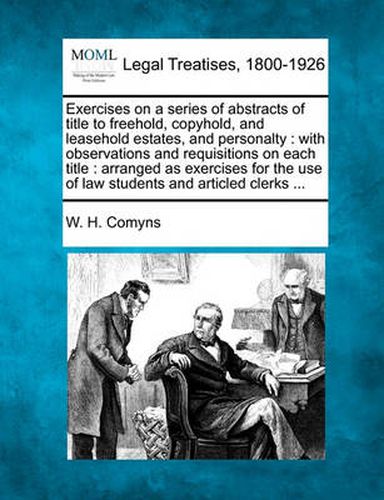 Cover image for Exercises on a Series of Abstracts of Title to Freehold, Copyhold, and Leasehold Estates, and Personalty: With Observations and Requisitions on Each Title: Arranged as Exercises for the Use of Law Students and Articled Clerks ...