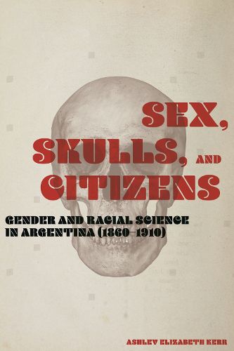 Cover image for Sex, Skulls, and Citizens: Gender and Racial Science in Argentina (1860-1910)