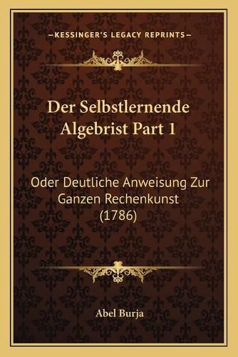 Cover image for Der Selbstlernende Algebrist Part 1: Oder Deutliche Anweisung Zur Ganzen Rechenkunst (1786)