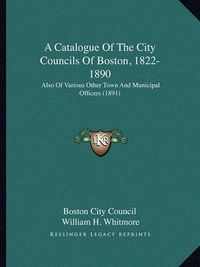 Cover image for A Catalogue of the City Councils of Boston, 1822-1890: Also of Various Other Town and Municipal Officers (1891)