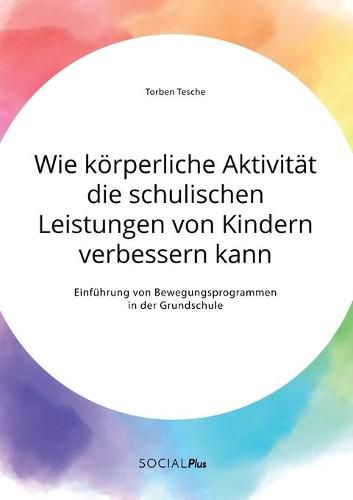 Wie koerperliche Aktivitat die schulischen Leistungen von Kindern verbessern kann. Einfuhrung von Bewegungsprogrammen in der Grundschule
