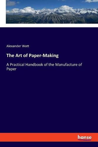 Cover image for The Art of Paper-Making: A Practical Handbook of the Manufacture of Paper