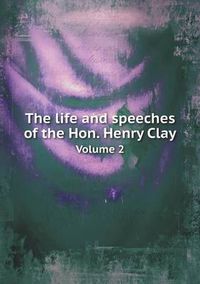 Cover image for The life and speeches of the Hon. Henry Clay Volume 2
