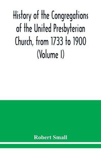 Cover image for History of the congregations of the United Presbyterian Church, from 1733 to 1900 (Volume I)