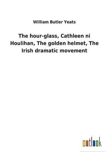 Cover image for The hour-glass, Cathleen ni Houlihan, The golden helmet, The Irish dramatic movement