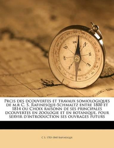 Prcis Des Dcouvertes Et Travaux Somiologiques de M.R C. S. Rafinesque-Schmaltz Entre 1800 Et 1814 Ou Choix Raisonn de Ses Principales Dcouvertes En Zoologie Et En Botanique, Pour Servir D'Introduction Ses Ouvrages Futurs