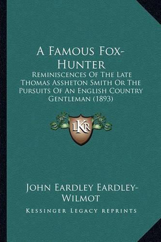 A Famous Fox-Hunter: Reminiscences of the Late Thomas Assheton Smith or the Pursuits of an English Country Gentleman (1893)