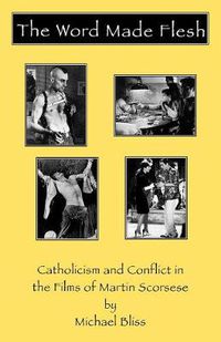 Cover image for The Word Made Flesh: Catholicism and Conflict in the Films of Martin Scorsese