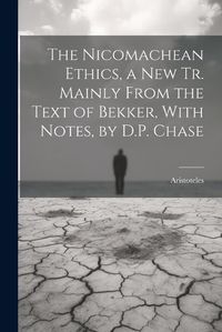 Cover image for The Nicomachean Ethics, a New Tr. Mainly From the Text of Bekker, With Notes, by D.P. Chase