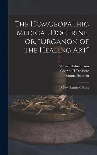 Cover image for The Homoeopathic Medical Doctrine, or, Organon of the Healing Art: a New System of Physic